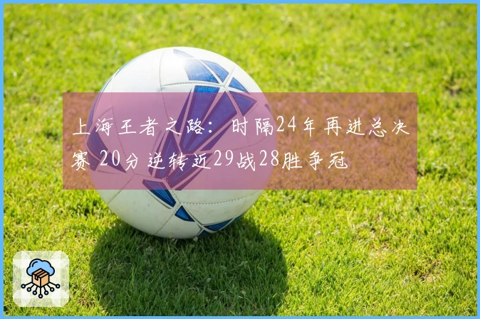 上海王者之路：时隔24年再进总决赛 20分逆转近29战28胜争冠