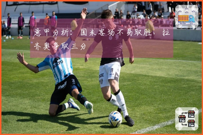 意甲分析：国米客场不易取胜，拉齐奥争取三分