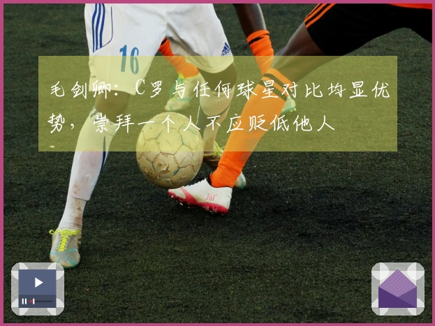 毛剑卿：C罗与任何球星对比均显优势，崇拜一个人不应贬低他人